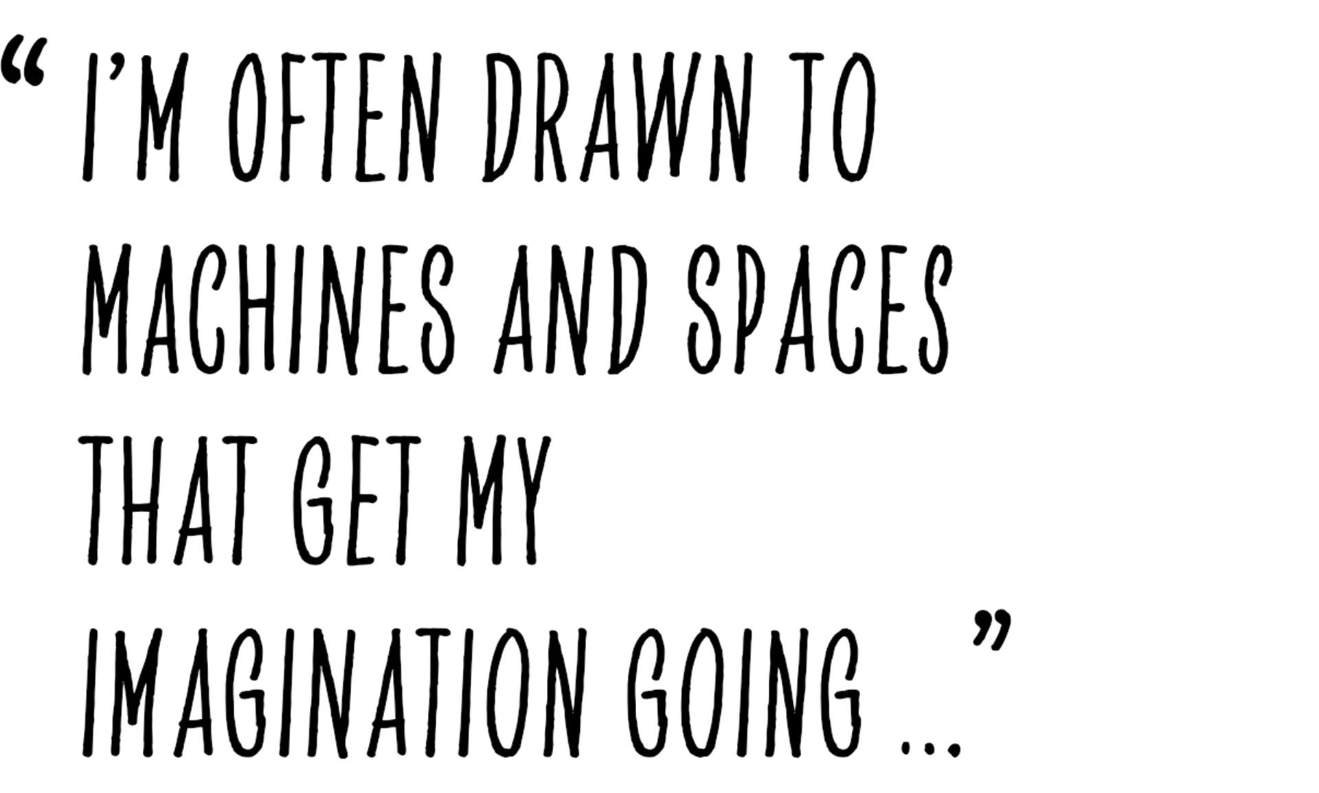 Pull quote from Alastair Philip Wiper that states as following: “I’m often drawn to machines and spaces that get my imagination going ...”